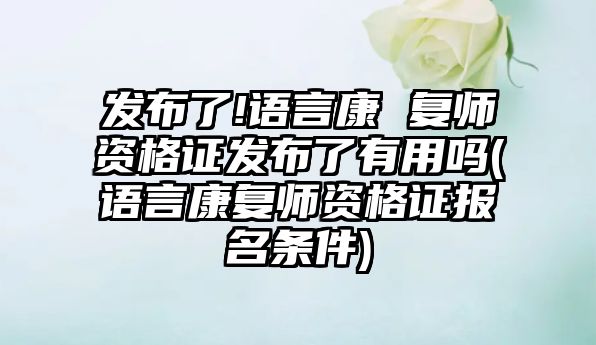 發(fā)布了!語言康 復(fù)師資格證發(fā)布了有用嗎(語言康復(fù)師資格證報名條件)