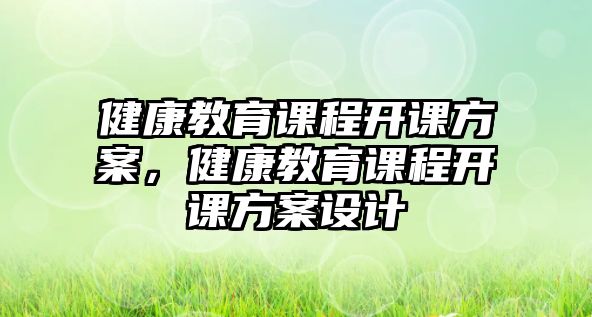 健康教育課程開課方案，健康教育課程開課方案設(shè)計(jì)