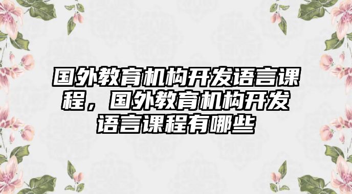 國外教育機構(gòu)開發(fā)語言課程，國外教育機構(gòu)開發(fā)語言課程有哪些