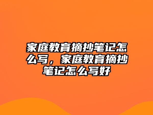 家庭教育摘抄筆記怎么寫，家庭教育摘抄筆記怎么寫好