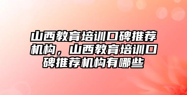 山西教育培訓(xùn)口碑推薦機(jī)構(gòu)，山西教育培訓(xùn)口碑推薦機(jī)構(gòu)有哪些