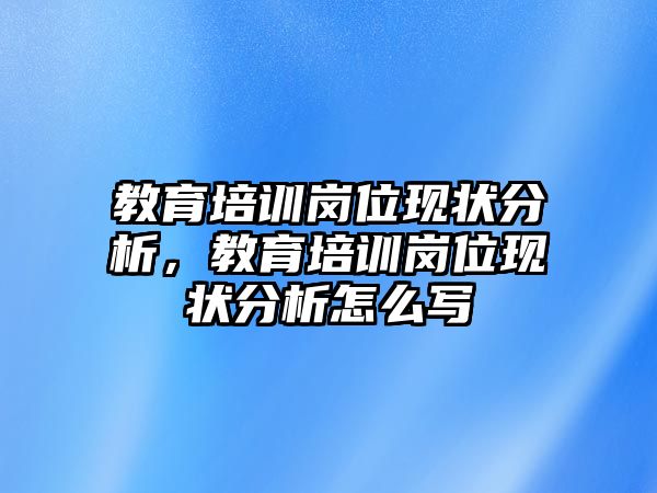 教育培訓(xùn)崗位現(xiàn)狀分析，教育培訓(xùn)崗位現(xiàn)狀分析怎么寫