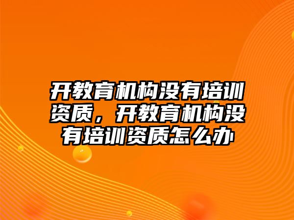 開教育機(jī)構(gòu)沒有培訓(xùn)資質(zhì)，開教育機(jī)構(gòu)沒有培訓(xùn)資質(zhì)怎么辦