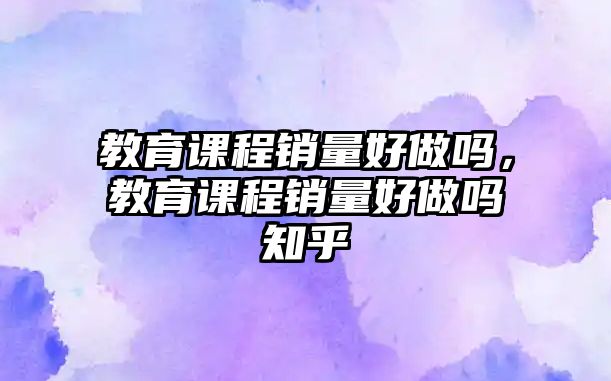 教育課程銷量好做嗎，教育課程銷量好做嗎知乎