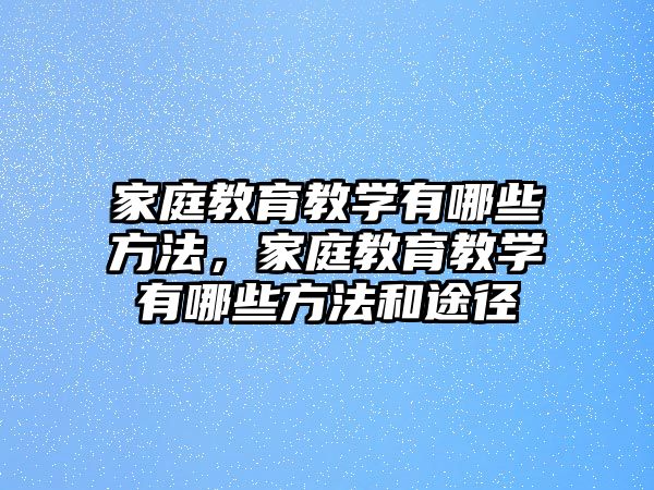 家庭教育教學(xué)有哪些方法，家庭教育教學(xué)有哪些方法和途徑