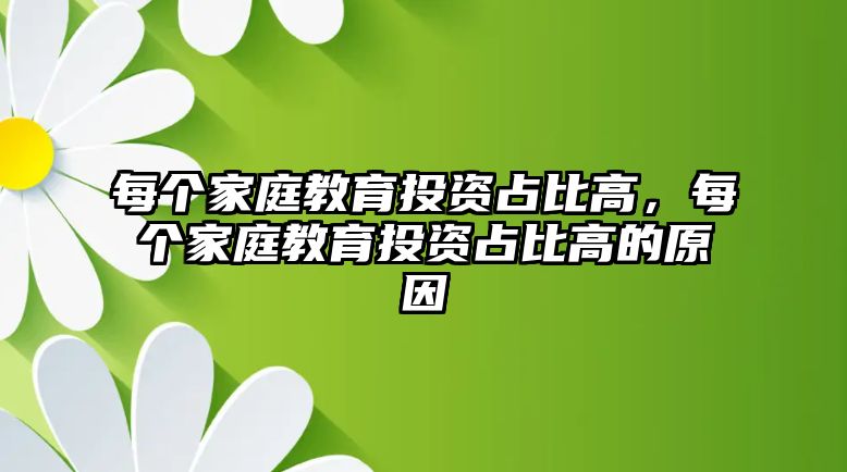 每個(gè)家庭教育投資占比高，每個(gè)家庭教育投資占比高的原因