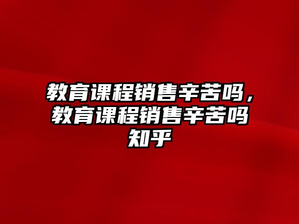 教育課程銷售辛苦嗎，教育課程銷售辛苦嗎知乎