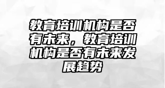 教育培訓(xùn)機構(gòu)是否有未來，教育培訓(xùn)機構(gòu)是否有未來發(fā)展趨勢