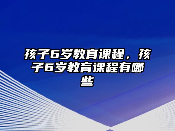 孩子6歲教育課程，孩子6歲教育課程有哪些