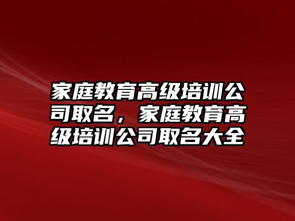 家庭教育高級培訓(xùn)公司取名，家庭教育高級培訓(xùn)公司取名大全