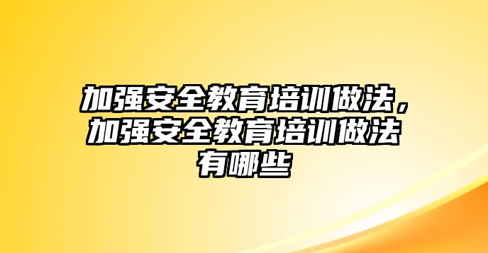 加強(qiáng)安全教育培訓(xùn)做法，加強(qiáng)安全教育培訓(xùn)做法有哪些