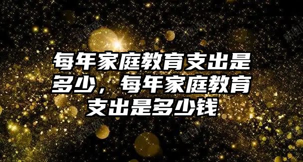 每年家庭教育支出是多少，每年家庭教育支出是多少錢