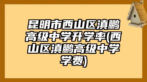 昆明市西山區(qū)滇鵬高級中學(xué)升學(xué)率(西山區(qū)滇鵬高級中學(xué)學(xué)費(fèi))