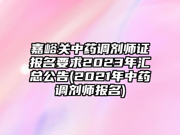 嘉峪關(guān)中藥調(diào)劑師證報名要求2023年匯總公告(2021年中藥調(diào)劑師報名)