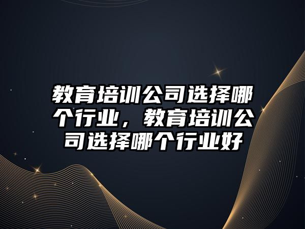 教育培訓公司選擇哪個行業(yè)，教育培訓公司選擇哪個行業(yè)好