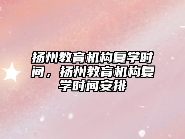 揚州教育機構(gòu)復(fù)學(xué)時間，揚州教育機構(gòu)復(fù)學(xué)時間安排