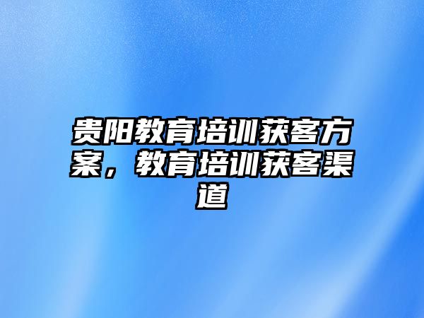 貴陽教育培訓(xùn)獲客方案，教育培訓(xùn)獲客渠道