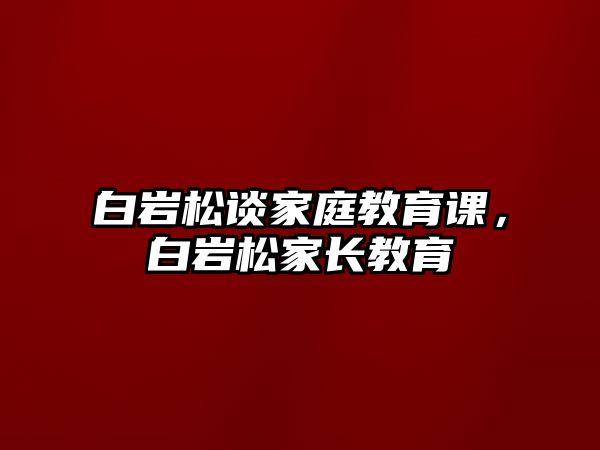 白巖松談家庭教育課，白巖松家長教育