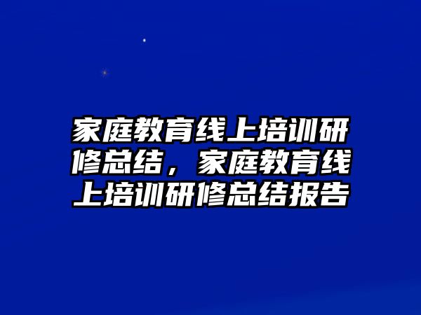 家庭教育線上培訓(xùn)研修總結(jié)，家庭教育線上培訓(xùn)研修總結(jié)報(bào)告