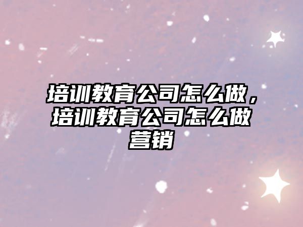 培訓(xùn)教育公司怎么做，培訓(xùn)教育公司怎么做營銷