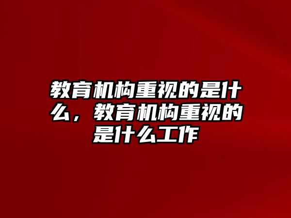 教育機(jī)構(gòu)重視的是什么，教育機(jī)構(gòu)重視的是什么工作