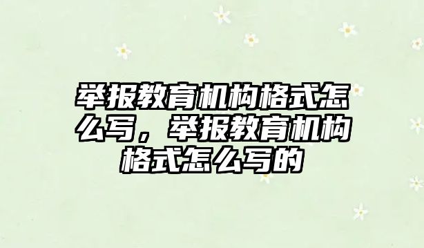 舉報教育機構(gòu)格式怎么寫，舉報教育機構(gòu)格式怎么寫的