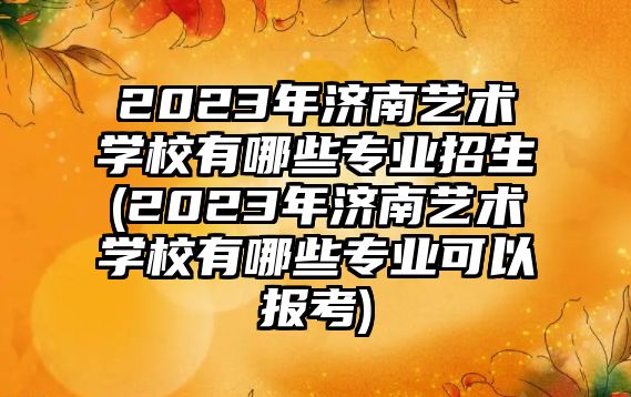 2023年濟南藝術(shù)學(xué)校有哪些專業(yè)招生(2023年濟南藝術(shù)學(xué)校有哪些專業(yè)可以報考)