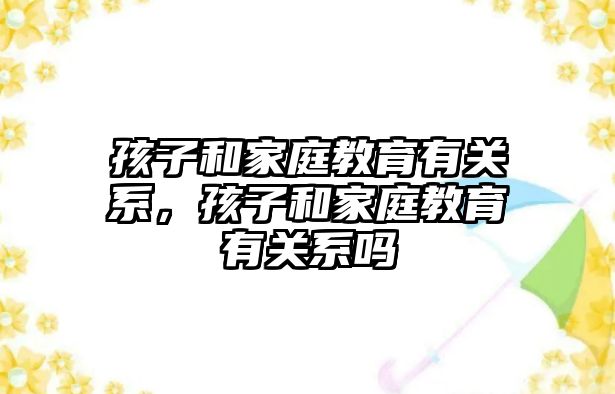 孩子和家庭教育有關系，孩子和家庭教育有關系嗎