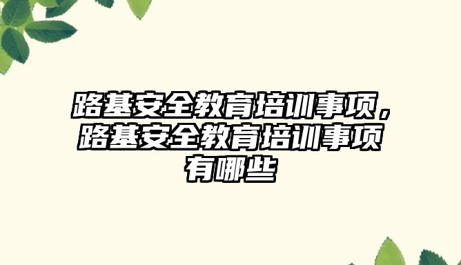 路基安全教育培訓事項，路基安全教育培訓事項有哪些