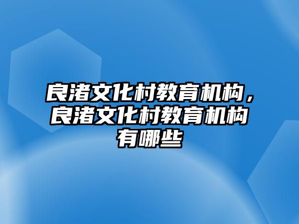 良渚文化村教育機(jī)構(gòu)，良渚文化村教育機(jī)構(gòu)有哪些