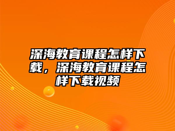 深海教育課程怎樣下載，深海教育課程怎樣下載視頻