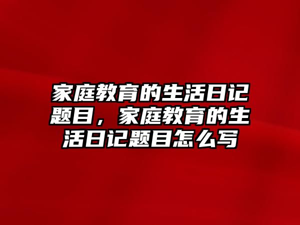 家庭教育的生活日記題目，家庭教育的生活日記題目怎么寫