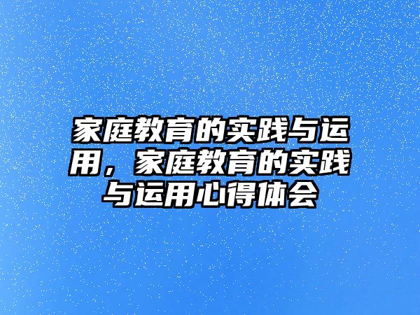 家庭教育的實踐與運用，家庭教育的實踐與運用心得體會