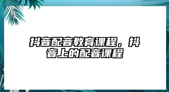 抖音配音教育課程，抖音上的配音課程