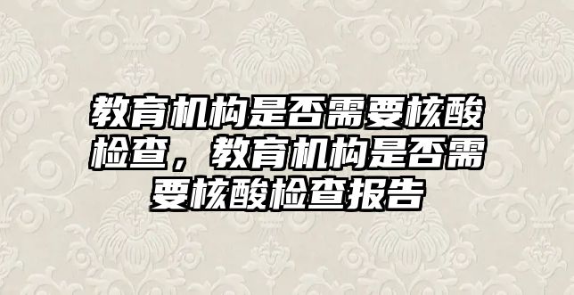 教育機(jī)構(gòu)是否需要核酸檢查，教育機(jī)構(gòu)是否需要核酸檢查報(bào)告