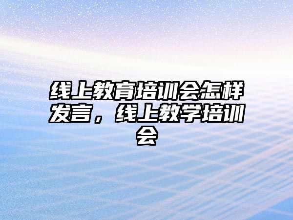 線上教育培訓會怎樣發(fā)言，線上教學培訓會