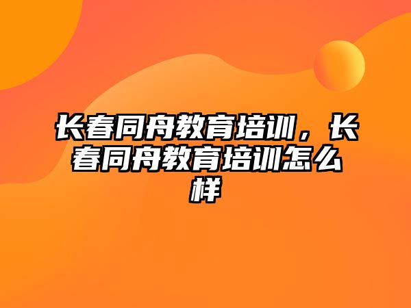 長春同舟教育培訓，長春同舟教育培訓怎么樣