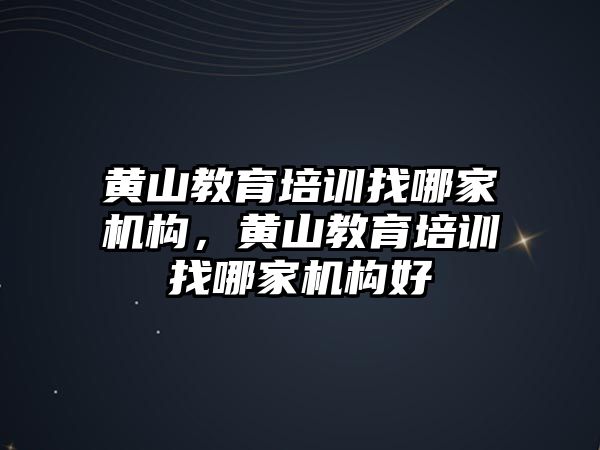 黃山教育培訓找哪家機構(gòu)，黃山教育培訓找哪家機構(gòu)好