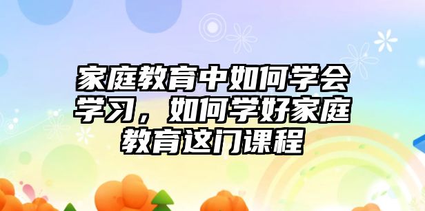 家庭教育中如何學(xué)會學(xué)習(xí)，如何學(xué)好家庭教育這門課程