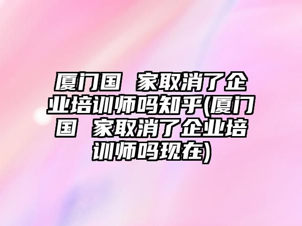 廈門國 家取消了企業(yè)培訓(xùn)師嗎知乎(廈門國 家取消了企業(yè)培訓(xùn)師嗎現(xiàn)在)