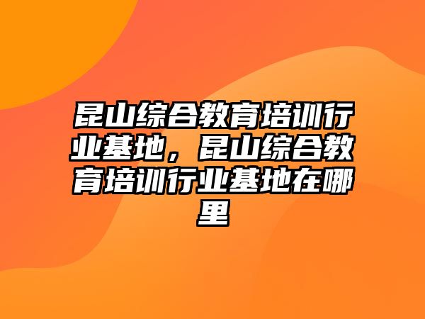 昆山綜合教育培訓(xùn)行業(yè)基地，昆山綜合教育培訓(xùn)行業(yè)基地在哪里