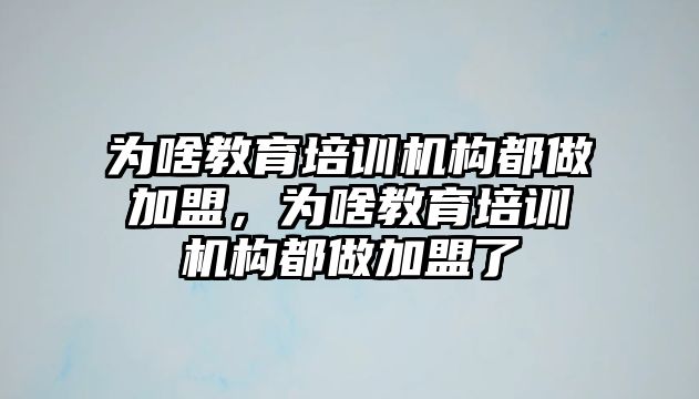 為啥教育培訓(xùn)機構(gòu)都做加盟，為啥教育培訓(xùn)機構(gòu)都做加盟了