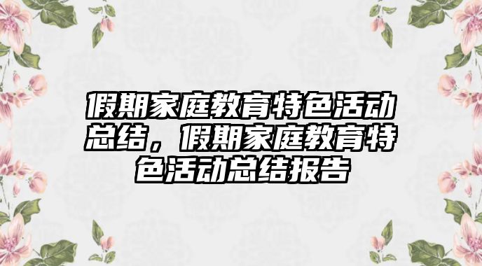 假期家庭教育特色活動總結(jié)，假期家庭教育特色活動總結(jié)報告