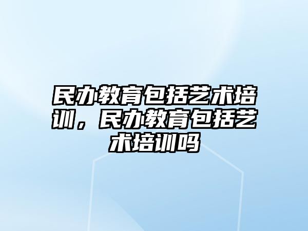 民辦教育包括藝術(shù)培訓(xùn)，民辦教育包括藝術(shù)培訓(xùn)嗎