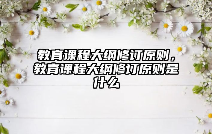 教育課程大綱修訂原則，教育課程大綱修訂原則是什么