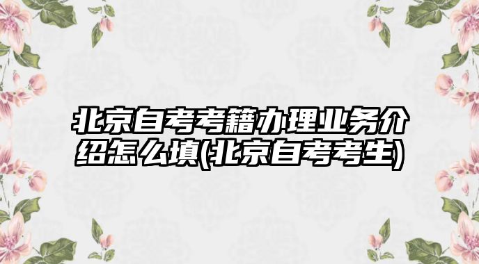 北京自考考籍辦理業(yè)務(wù)介紹怎么填(北京自考考生)