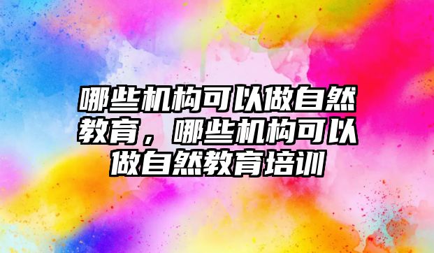 哪些機(jī)構(gòu)可以做自然教育，哪些機(jī)構(gòu)可以做自然教育培訓(xùn)