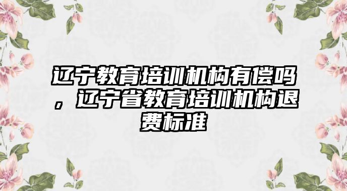 遼寧教育培訓(xùn)機(jī)構(gòu)有償嗎，遼寧省教育培訓(xùn)機(jī)構(gòu)退費(fèi)標(biāo)準(zhǔn)