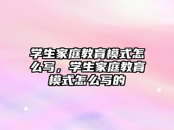 學(xué)生家庭教育模式怎么寫，學(xué)生家庭教育模式怎么寫的