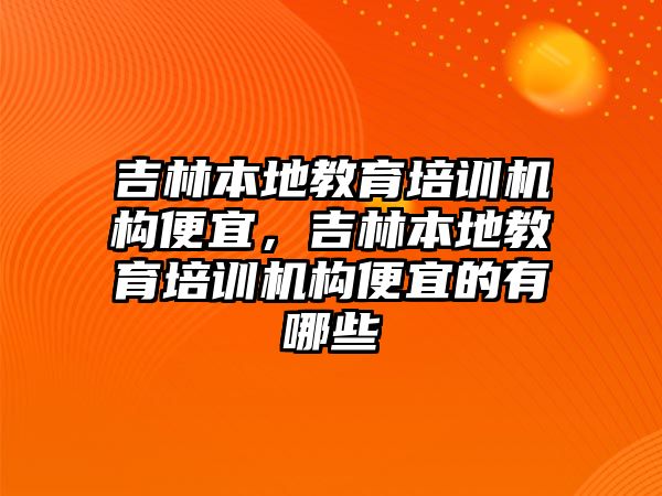 吉林本地教育培訓(xùn)機(jī)構(gòu)便宜，吉林本地教育培訓(xùn)機(jī)構(gòu)便宜的有哪些